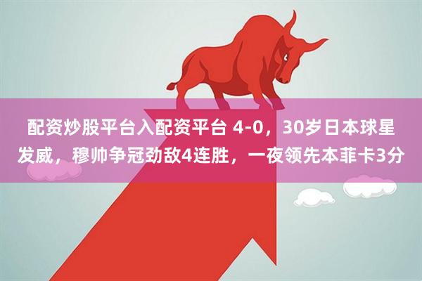 配资炒股平台入配资平台 4-0，30岁日本球星发威，穆帅争冠劲敌4连胜，一夜领先本菲卡3分