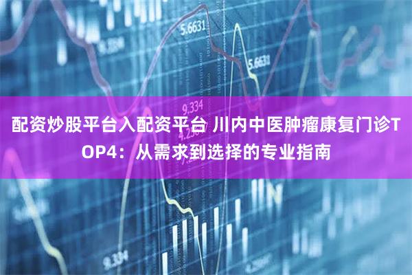 配资炒股平台入配资平台 川内中医肿瘤康复门诊TOP4：从需求到选择的专业指南
