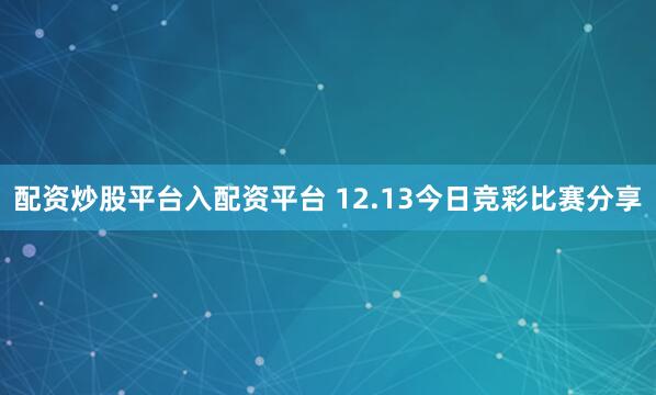 配资炒股平台入配资平台 12.13今日竞彩比赛分享