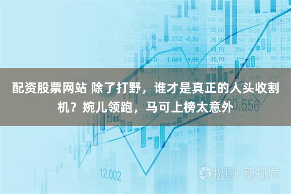 配资股票网站 除了打野，谁才是真正的人头收割机？婉儿领跑，马可上榜太意外