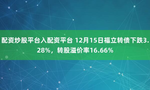 配资炒股平台入配资平台 12月15日福立转债下跌3.28%，转股溢价率16.66%