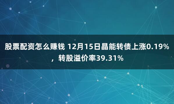 股票配资怎么赚钱 12月15日晶能转债上涨0.19%，转股溢价率39.31%