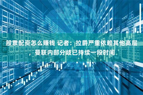 股票配资怎么赚钱 记者：拉爵严重依赖其他高层，曼联内部分歧已持续一段时间