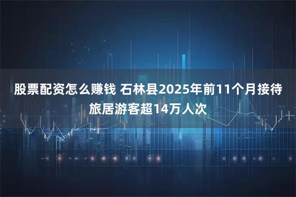 股票配资怎么赚钱 石林县2025年前11个月接待旅居游客超14万人次