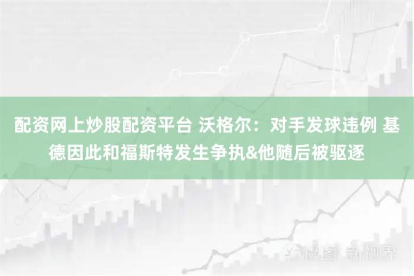 配资网上炒股配资平台 沃格尔：对手发球违例 基德因此和福斯特发生争执&他随后被驱逐
