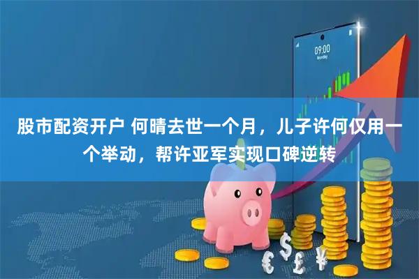 股市配资开户 何晴去世一个月，儿子许何仅用一个举动，帮许亚军实现口碑逆转