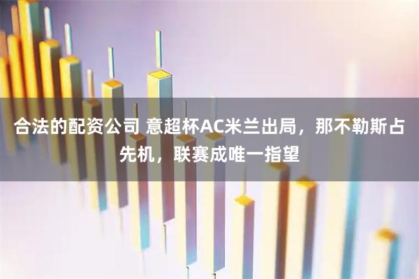 合法的配资公司 意超杯AC米兰出局，那不勒斯占先机，联赛成唯一指望
