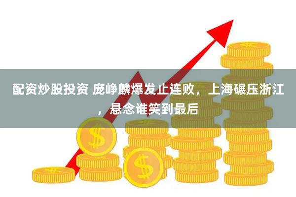配资炒股投资 庞峥麟爆发止连败，上海碾压浙江，悬念谁笑到最后