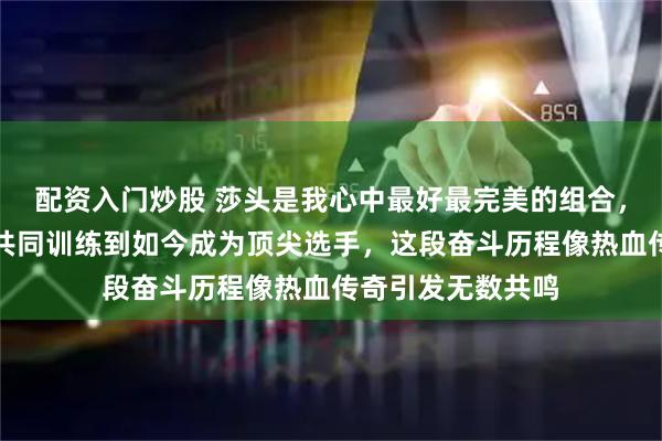 配资入门炒股 莎头是我心中最好最完美的组合，他们从少年时期共同训练到如今成为顶尖选手，这段奋斗历程像热血传奇引发无数共鸣