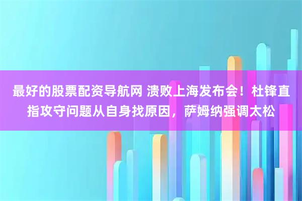最好的股票配资导航网 溃败上海发布会！杜锋直指攻守问题从自身找原因，萨姆纳强调太松