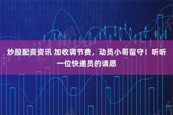 炒股配资资讯 加收调节费，动员小哥留守！听听一位快递员的请愿