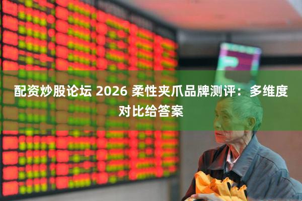 配资炒股论坛 2026 柔性夹爪品牌测评：多维度对比给答案