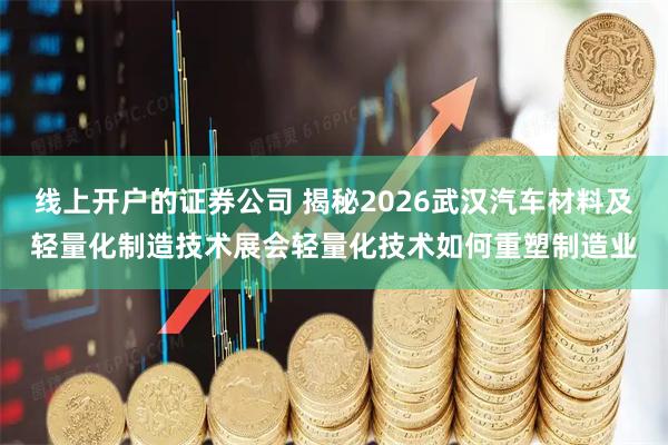 线上开户的证券公司 揭秘2026武汉汽车材料及轻量化制造技术展会轻量化技术如何重塑制造业