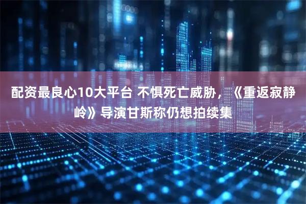 配资最良心10大平台 不惧死亡威胁，《重返寂静岭》导演甘斯称仍想拍续集