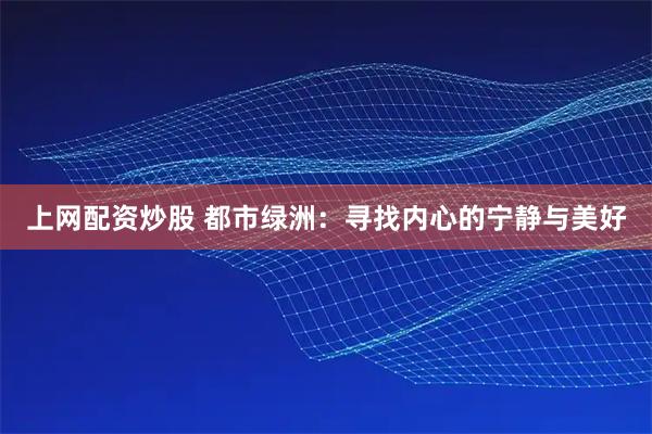 上网配资炒股 都市绿洲：寻找内心的宁静与美好