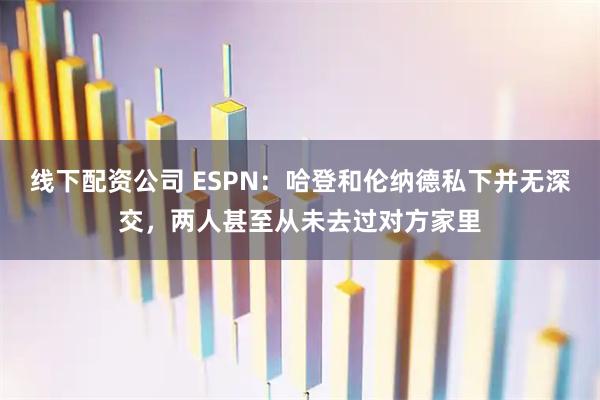 线下配资公司 ESPN：哈登和伦纳德私下并无深交，两人甚至从未去过对方家里