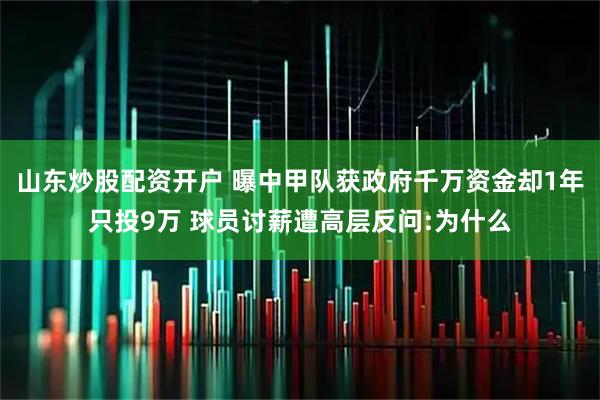 山东炒股配资开户 曝中甲队获政府千万资金却1年只投9万 球员讨薪遭高层反问:为什么