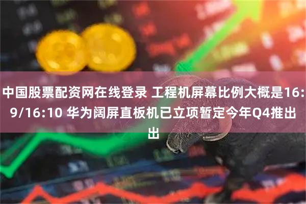 中国股票配资网在线登录 工程机屏幕比例大概是16:9/16:10 华为阔屏直板机已立项暂定今年Q4推出