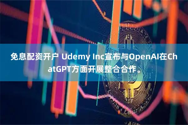 免息配资开户 Udemy Inc宣布与OpenAI在ChatGPT方面开展整合合作。