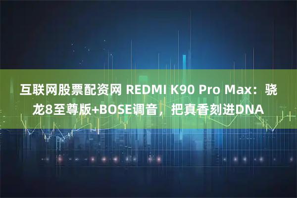 互联网股票配资网 REDMI K90 Pro Max：骁龙8至尊版+BOSE调音，把真香刻进DNA