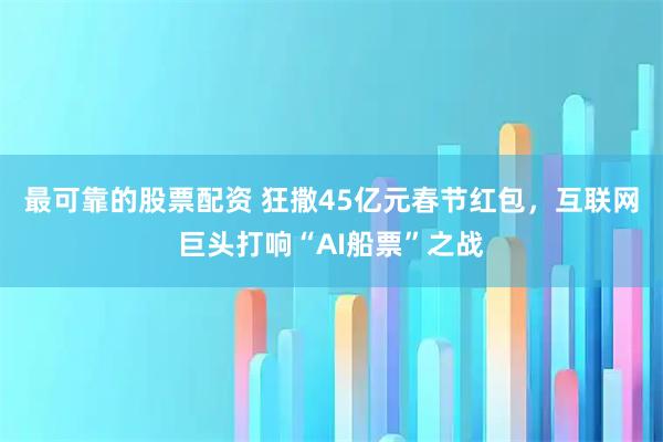最可靠的股票配资 狂撒45亿元春节红包，互联网巨头打响“AI船票”之战