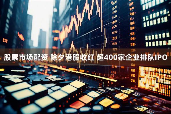 股票市场配资 除夕港股收红 超400家企业排队IPO