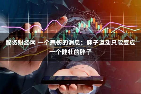 配资财经网 一个悲伤的消息：胖子运动只能变成一个健壮的胖子