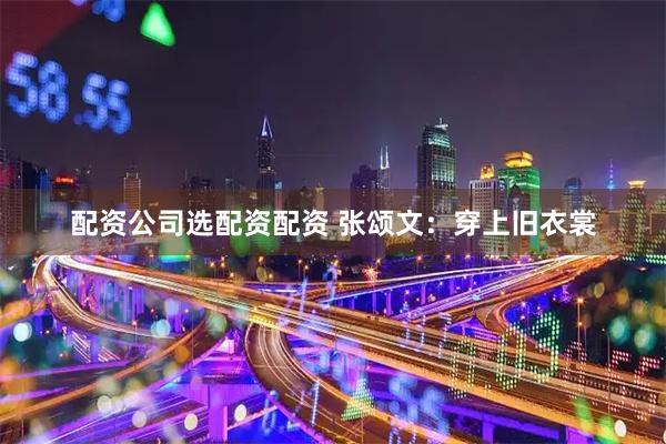 配资公司选配资配资 张颂文：穿上旧衣裳