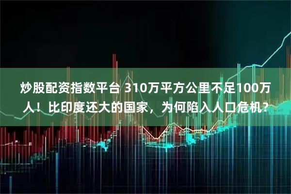 炒股配资指数平台 310万平方公里不足100万人！比印度还大的国家，为何陷入人口危机？