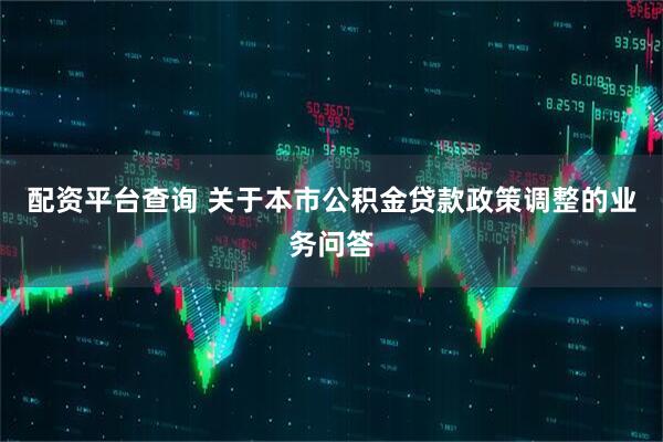配资平台查询 关于本市公积金贷款政策调整的业务问答