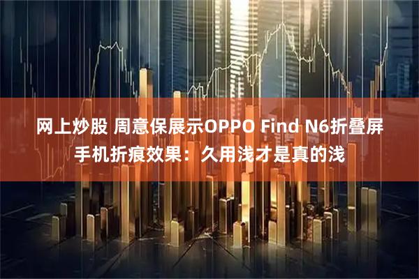 网上炒股 周意保展示OPPO Find N6折叠屏手机折痕效果：久用浅才是真的浅
