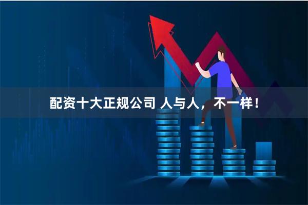 配资十大正规公司 人与人，不一样！