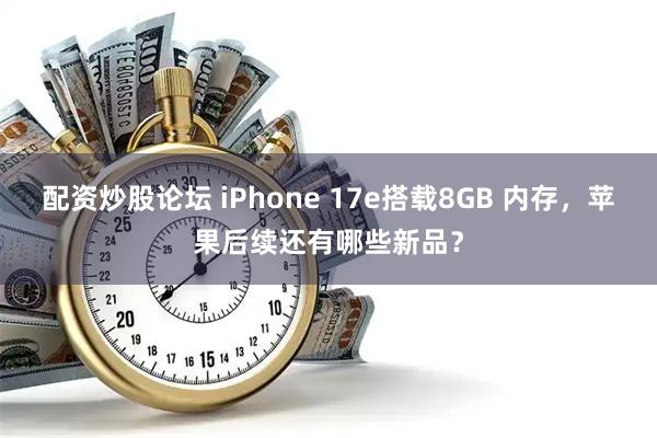 配资炒股论坛 iPhone 17e搭载8GB 内存，苹果后续还有哪些新品？