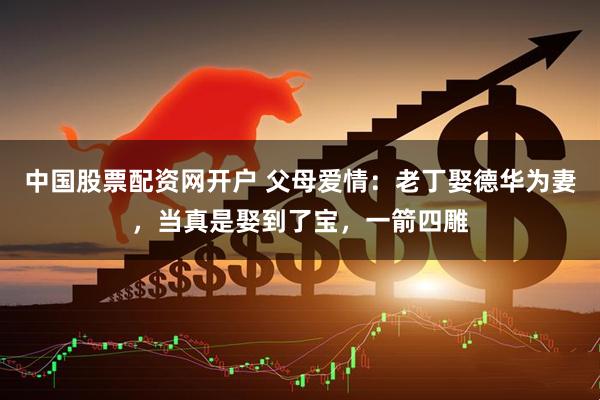 中国股票配资网开户 父母爱情:老丁娶德华为妻,当真是娶到了宝,一箭四雕