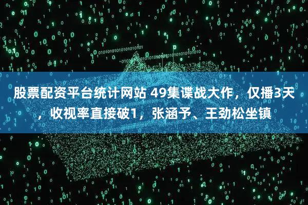 股票配资平台统计网站 49集谍战大作,仅播3天,收视率直接破1,张涵予、王劲松坐镇