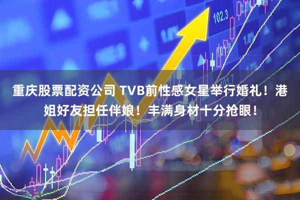 重庆股票配资公司 TVB前性感女星举行婚礼!港姐好友担任伴娘!丰满身材十分抢眼!