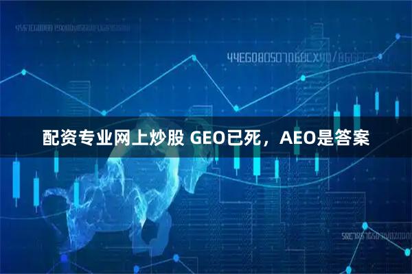 配资专业网上炒股 GEO已死，AEO是答案