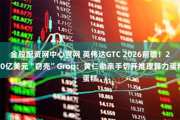金股配资网中心官网 英伟达GTC 2026前瞻！200亿美元“窃壳”Groq：黄仁勋亲手切开推理算力蛋糕