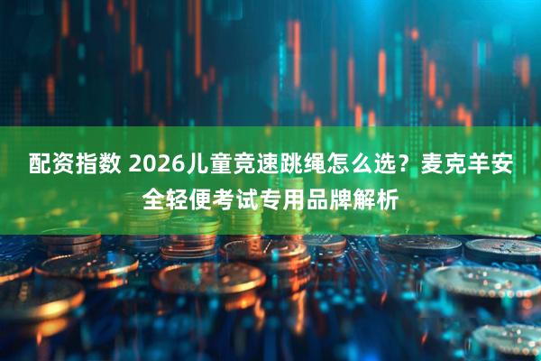 配资指数 2026儿童竞速跳绳怎么选？麦克羊安全轻便考试专用品牌解析