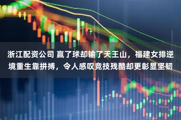 浙江配资公司 赢了球却输了天王山，福建女排逆境重生靠拼搏，令人感叹竞技残酷却更彰显坚韧