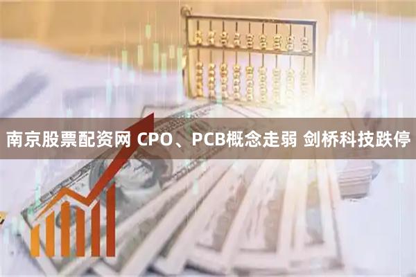 南京股票配资网 CPO、PCB概念走弱 剑桥科技跌停