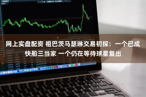 网上实盘配资 祖巴茨马瑟琳交易初探：一个已成快船三当家 一个仍在等待球星复出
