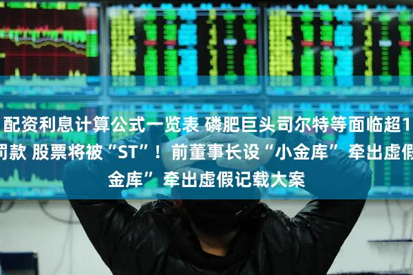 配资利息计算公式一览表 磷肥巨头司尔特等面临超1800万元罚款 股票将被“ST”！前董事长设“小金库” 牵出虚假记载大案