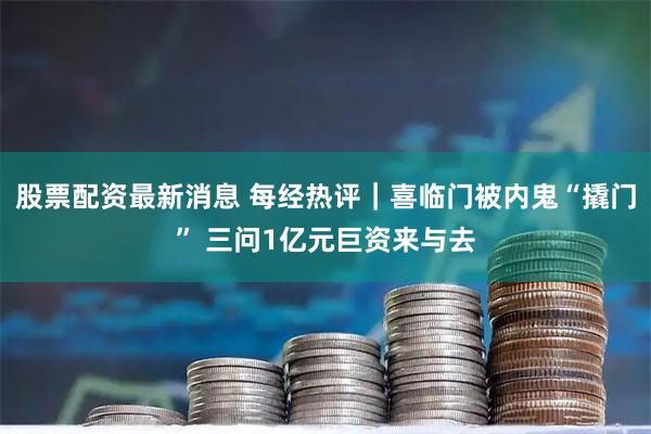 股票配资最新消息 每经热评｜喜临门被内鬼“撬门” 三问1亿元巨资来与去